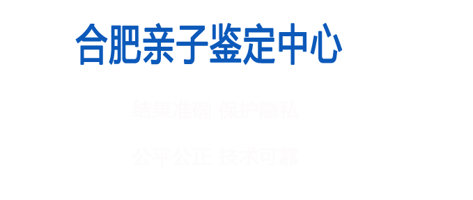 合肥亲子鉴定中心结果准确，保护隐私，保护隐私，公平公正，技术可靠